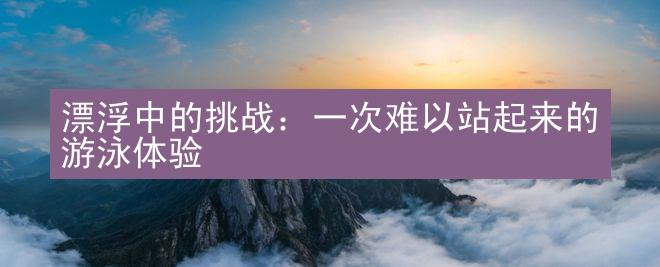 漂浮中的挑战：一次难以站起来的游泳体验